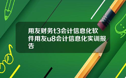 用友财务t3会计信息化软件用友u8会计信息化实训报告