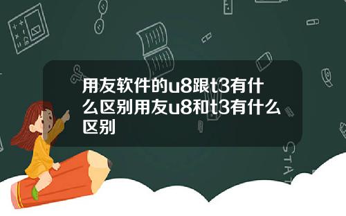 用友软件的u8跟t3有什么区别用友u8和t3有什么区别