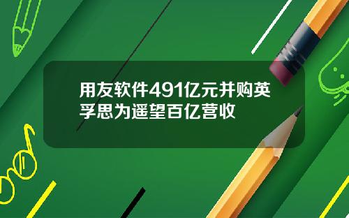 用友软件491亿元并购英孚思为遥望百亿营收