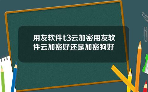 用友软件t3云加密用友软件云加密好还是加密狗好