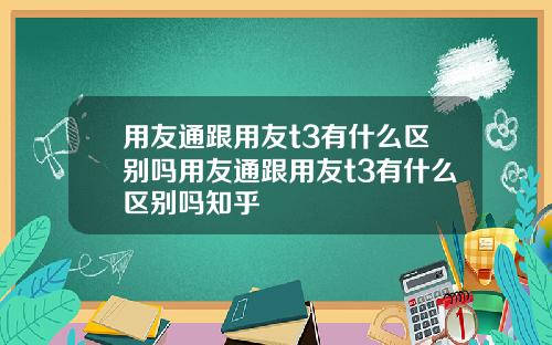 用友通跟用友t3有什么区别吗用友通跟用友t3有什么区别吗知乎