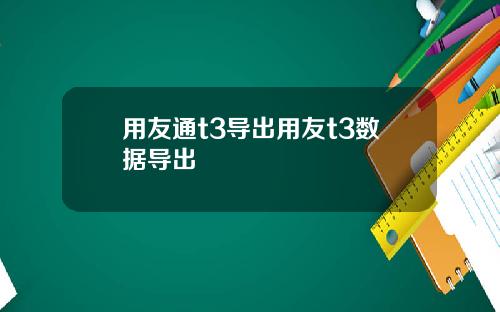 用友通t3导出用友t3数据导出