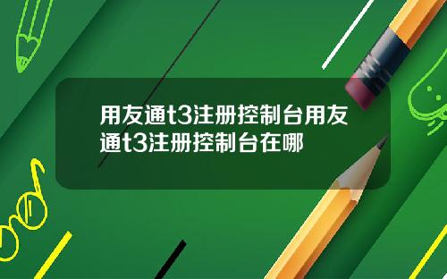 用友通t3注册控制台用友通t3注册控制台在哪