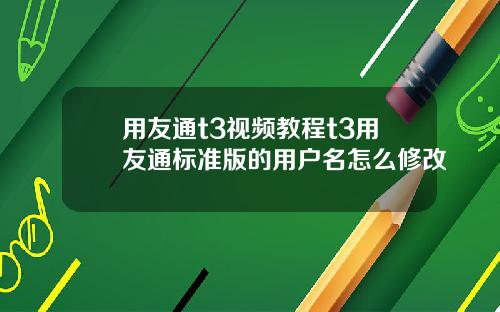 用友通t3视频教程t3用友通标准版的用户名怎么修改