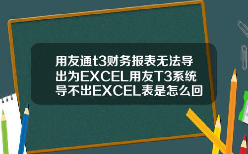 用友通t3财务报表无法导出为EXCEL用友T3系统导不出EXCEL表是怎么回事