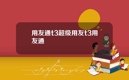 用友通t3超级用友t3用友通
