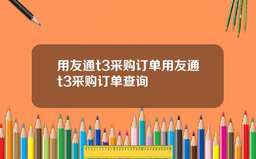 用友通t3采购订单用友通t3采购订单查询