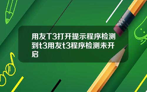 用友T3打开提示程序检测到t3用友t3程序检测未开启