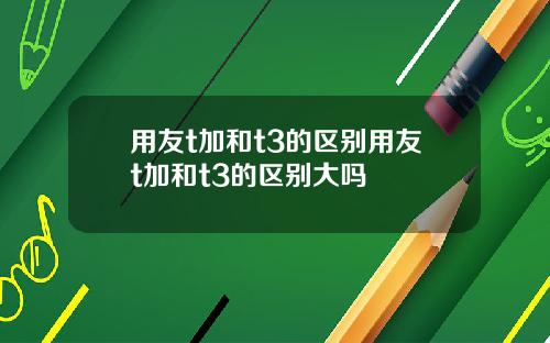 用友t加和t3的区别用友t加和t3的区别大吗