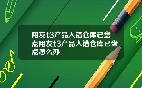 用友t3产品入错仓库已盘点用友t3产品入错仓库已盘点怎么办