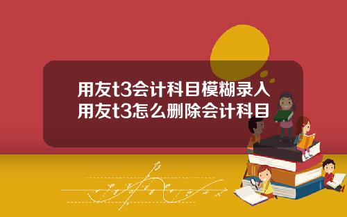 用友t3会计科目模糊录入用友t3怎么删除会计科目