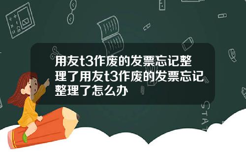 用友t3作废的发票忘记整理了用友t3作废的发票忘记整理了怎么办