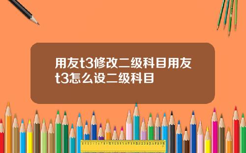 用友t3修改二级科目用友t3怎么设二级科目