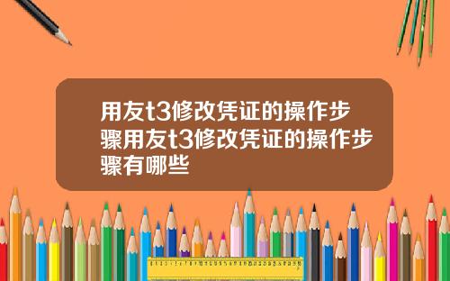 用友t3修改凭证的操作步骤用友t3修改凭证的操作步骤有哪些