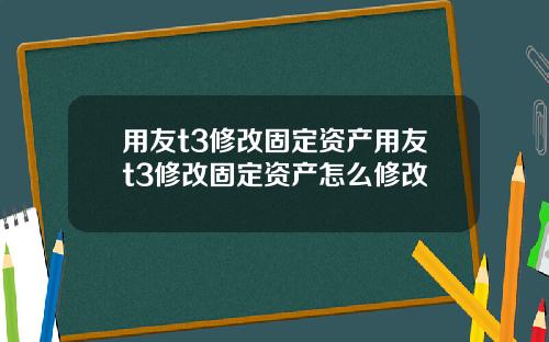 用友t3修改固定资产用友t3修改固定资产怎么修改