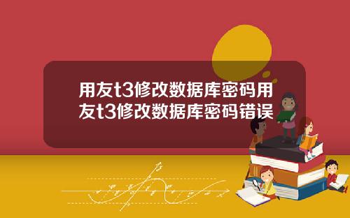 用友t3修改数据库密码用友t3修改数据库密码错误