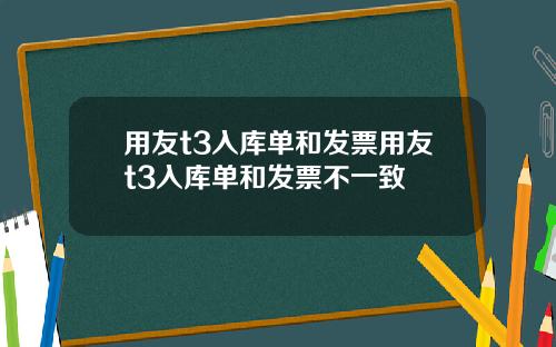 用友t3入库单和发票用友t3入库单和发票不一致