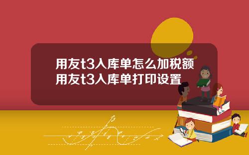 用友t3入库单怎么加税额用友t3入库单打印设置