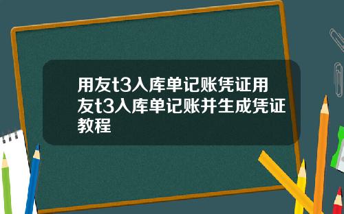 用友t3入库单记账凭证用友t3入库单记账并生成凭证教程