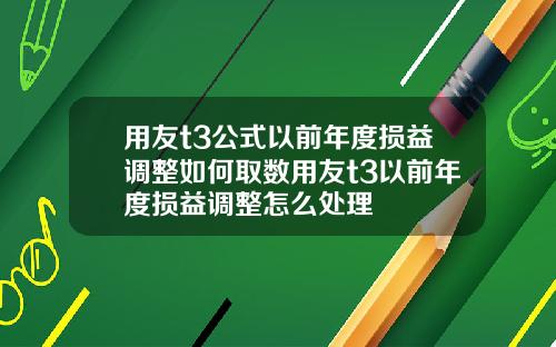 用友t3公式以前年度损益调整如何取数用友t3以前年度损益调整怎么处理