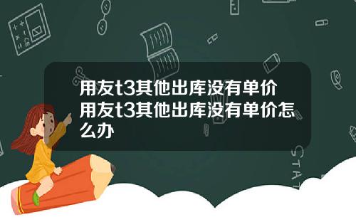 用友t3其他出库没有单价用友t3其他出库没有单价怎么办