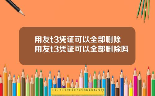 用友t3凭证可以全部删除用友t3凭证可以全部删除吗