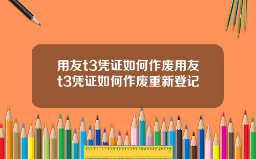 用友t3凭证如何作废用友t3凭证如何作废重新登记