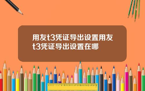 用友t3凭证导出设置用友t3凭证导出设置在哪