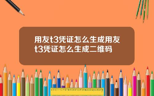用友t3凭证怎么生成用友t3凭证怎么生成二维码