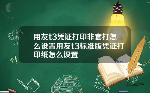 用友t3凭证打印非套打怎么设置用友t3标准版凭证打印纸怎么设置