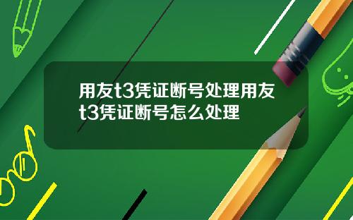 用友t3凭证断号处理用友t3凭证断号怎么处理