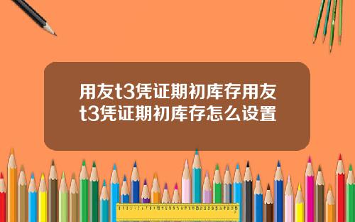 用友t3凭证期初库存用友t3凭证期初库存怎么设置