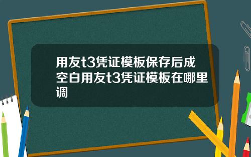 用友t3凭证模板保存后成空白用友t3凭证模板在哪里调