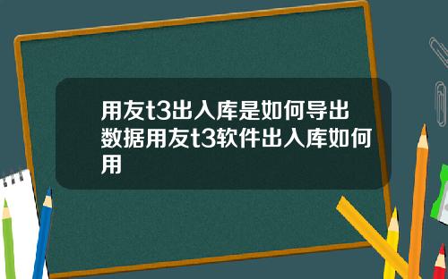 用友t3出入库是如何导出数据用友t3软件出入库如何用