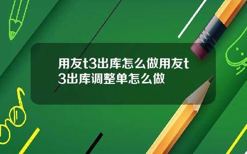 用友t3出库怎么做用友t3出库调整单怎么做
