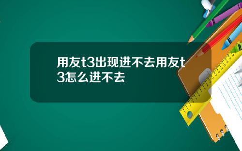 用友t3出现进不去用友t3怎么进不去