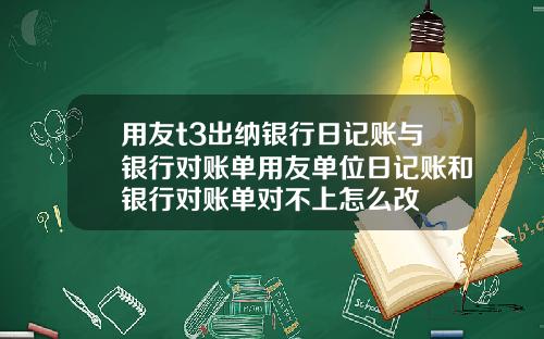 用友t3出纳银行日记账与银行对账单用友单位日记账和银行对账单对不上怎么改