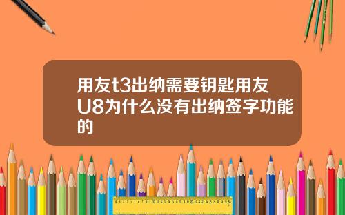 用友t3出纳需要钥匙用友U8为什么没有出纳签字功能的