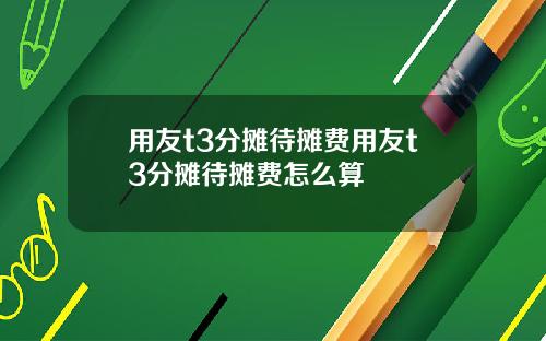 用友t3分摊待摊费用友t3分摊待摊费怎么算