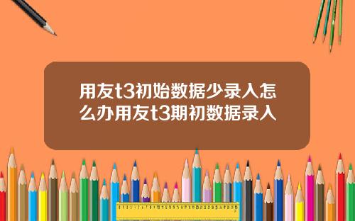 用友t3初始数据少录入怎么办用友t3期初数据录入