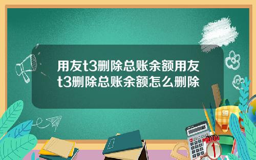 用友t3删除总账余额用友t3删除总账余额怎么删除