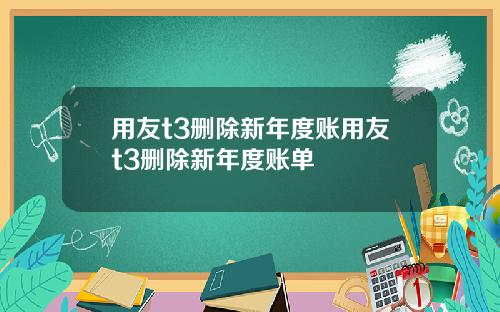 用友t3删除新年度账用友t3删除新年度账单