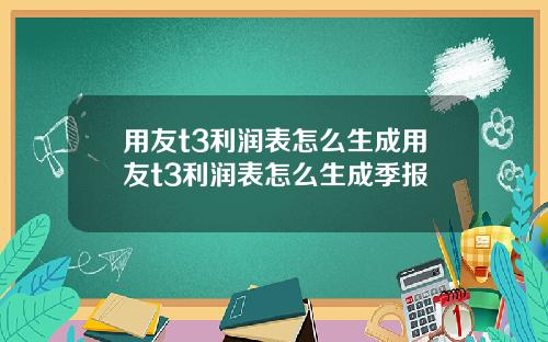 用友t3利润表怎么生成用友t3利润表怎么生成季报