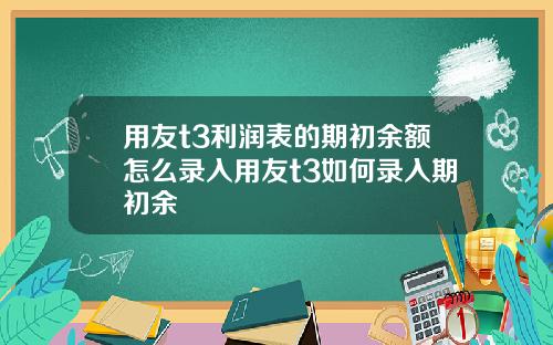 用友t3利润表的期初余额怎么录入用友t3如何录入期初余