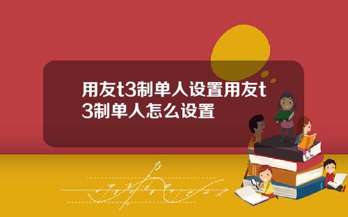 用友t3制单人设置用友t3制单人怎么设置