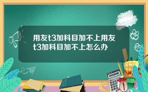用友t3加科目加不上用友t3加科目加不上怎么办