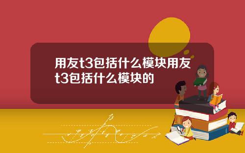 用友t3包括什么模块用友t3包括什么模块的