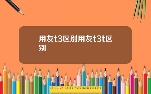用友t3区别用友t3t区别
