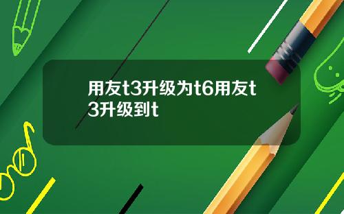 用友t3升级为t6用友t3升级到t
