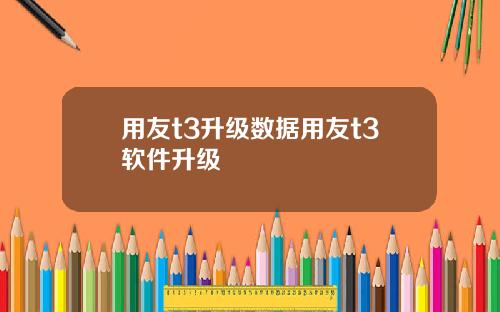 用友t3升级数据用友t3软件升级